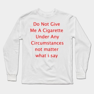 Do Not Give  Me A Cigarette  Under Any  Circumstances not matter  what i say Long Sleeve T-Shirt